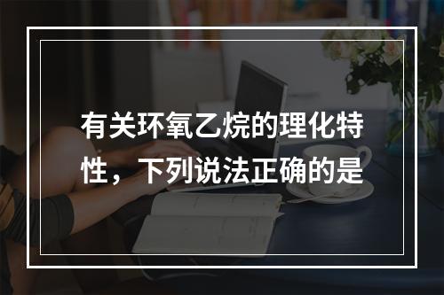 有关环氧乙烷的理化特性，下列说法正确的是