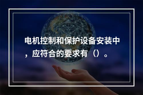 电机控制和保护设备安装中，应符合的要求有（）。