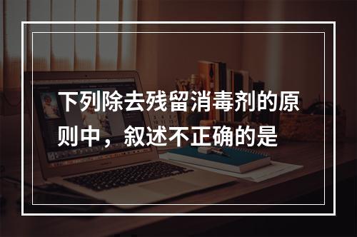 下列除去残留消毒剂的原则中，叙述不正确的是