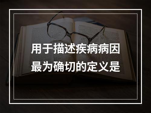 用于描述疾病病因最为确切的定义是