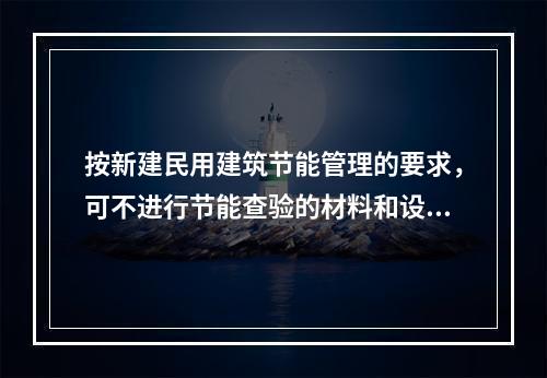 按新建民用建筑节能管理的要求，可不进行节能查验的材料和设备是