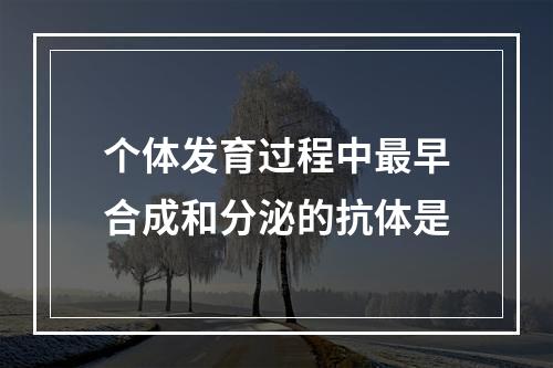 个体发育过程中最早合成和分泌的抗体是