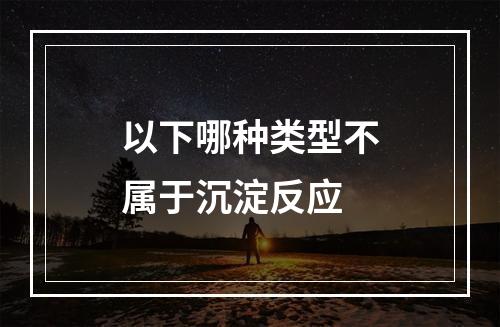 以下哪种类型不属于沉淀反应