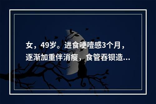 女，49岁。进食哽噎感3个月，逐渐加重伴消瘦，食管吞钡造影见