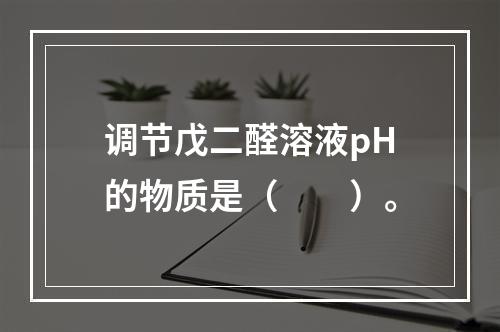 调节戊二醛溶液pH的物质是（　　）。