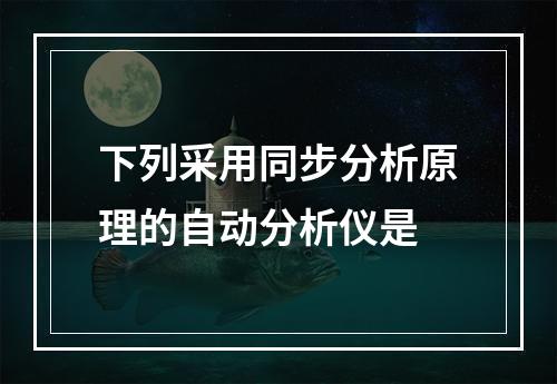 下列采用同步分析原理的自动分析仪是