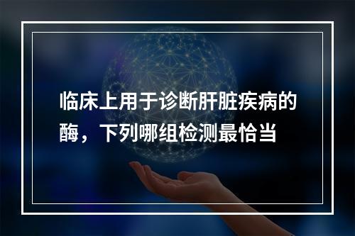 临床上用于诊断肝脏疾病的酶，下列哪组检测最恰当