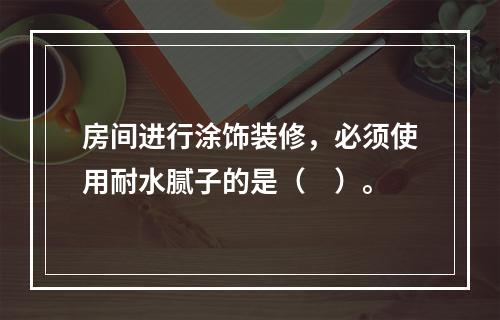 房间进行涂饰装修，必须使用耐水腻子的是（　）。