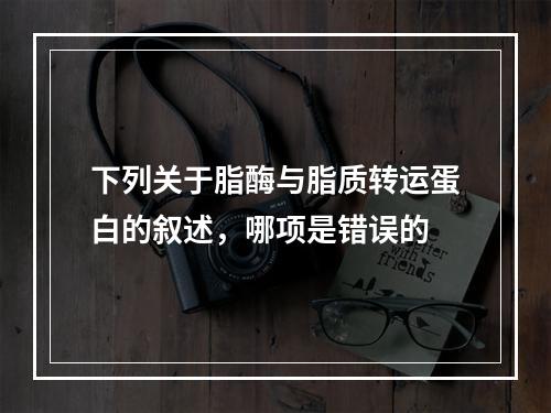 下列关于脂酶与脂质转运蛋白的叙述，哪项是错误的