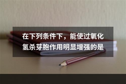 在下列条件下，能使过氧化氢杀芽胞作用明显增强的是