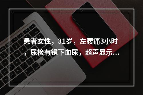 患者女性，31岁，左腰痛3小时，尿检有镜下血尿，超声显示左肾