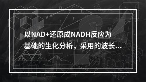 以NAD+还原成NADH反应为基础的生化分析，采用的波长及吸