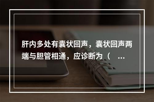 肝内多处有囊状回声，囊状回声两端与胆管相通，应诊断为（　　）