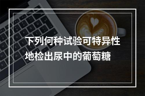 下列何种试验可特异性地检出尿中的葡萄糖