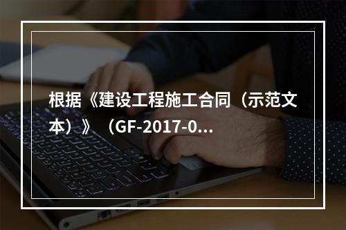 根据《建设工程施工合同（示范文本）》（GF-2017-020