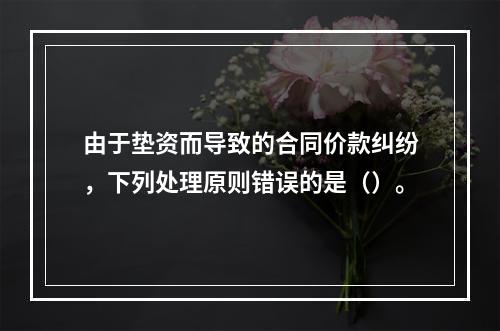 由于垫资而导致的合同价款纠纷，下列处理原则错误的是（）。