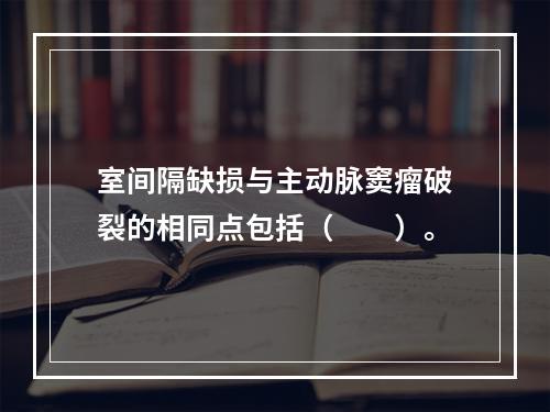 室间隔缺损与主动脉窦瘤破裂的相同点包括（　　）。