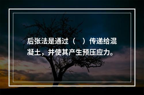 后张法是通过（　）传递给混凝土，并使其产生预压应力。