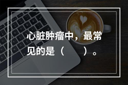 心脏肿瘤中，最常见的是（　　）。