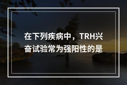 在下列疾病中，TRH兴奋试验常为强阳性的是