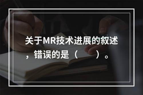 关于MR技术进展的叙述，错误的是（　　）。