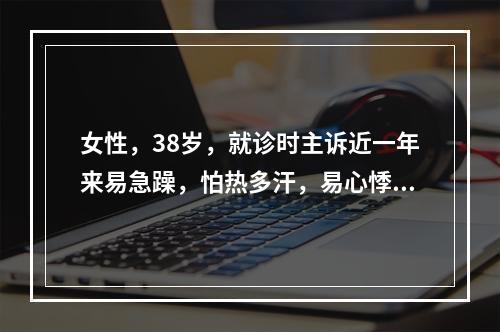 女性，38岁，就诊时主诉近一年来易急躁，怕热多汗，易心悸，多