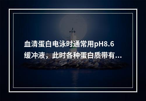 血清蛋白电泳时通常用pH8.6缓冲液，此时各种蛋白质带有的电