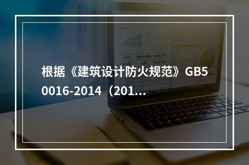 根据《建筑设计防火规范》GB50016-2014（2018版