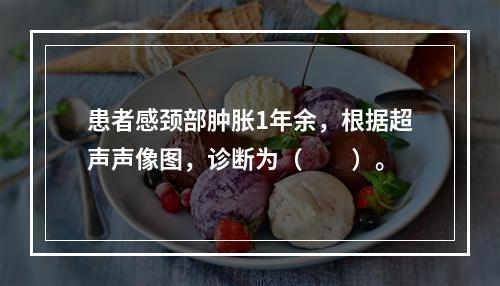 患者感颈部肿胀1年余，根据超声声像图，诊断为（　　）。