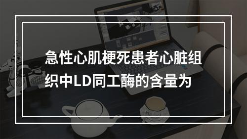 急性心肌梗死患者心脏组织中LD同工酶的含量为