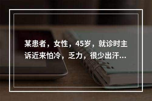 某患者，女性，45岁，就诊时主诉近来怕冷，乏力，很少出汗，嗜