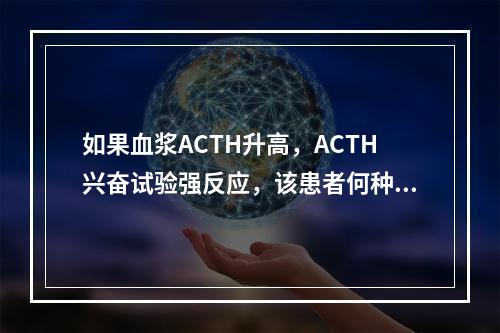 如果血浆ACTH升高，ACTH兴奋试验强反应，该患者何种疾病