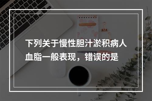 下列关于慢性胆汁淤积病人血脂一般表现，错误的是