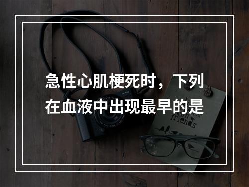 急性心肌梗死时，下列在血液中出现最早的是