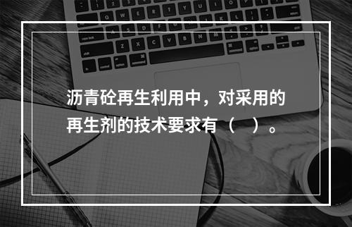 沥青砼再生利用中，对采用的再生剂的技术要求有（　）。