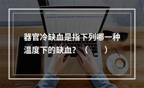 器官冷缺血是指下列哪一种温度下的缺血？（　　）