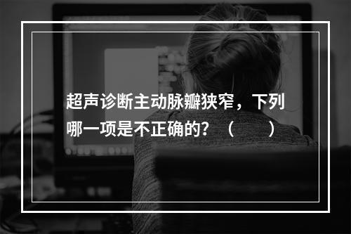 超声诊断主动脉瓣狭窄，下列哪一项是不正确的？（　　）