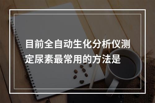 目前全自动生化分析仪测定尿素最常用的方法是