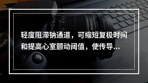 轻度阻滞钠通道，可缩短复极时间和提高心室颤动阈值，使传导减慢