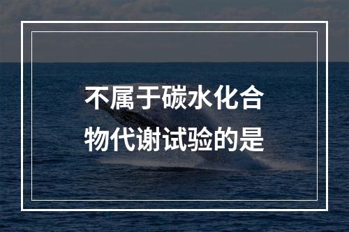 不属于碳水化合物代谢试验的是