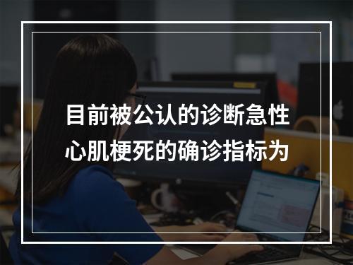 目前被公认的诊断急性心肌梗死的确诊指标为