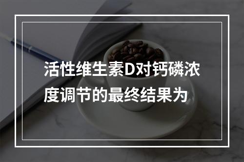 活性维生素D对钙磷浓度调节的最终结果为