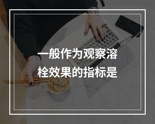 一般作为观察溶栓效果的指标是