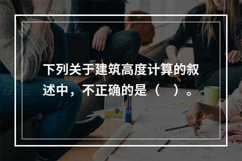 下列关于建筑高度计算的叙述中，不正确的是（　）。