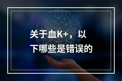 关于血K+，以下哪些是错误的