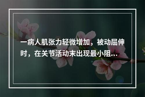 一病人肌张力轻微增加，被动屈伸时，在关节活动末出现最小阻力