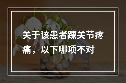 关于该患者踝关节疼痛，以下哪项不对