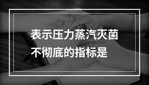 表示压力蒸汽灭菌不彻底的指标是