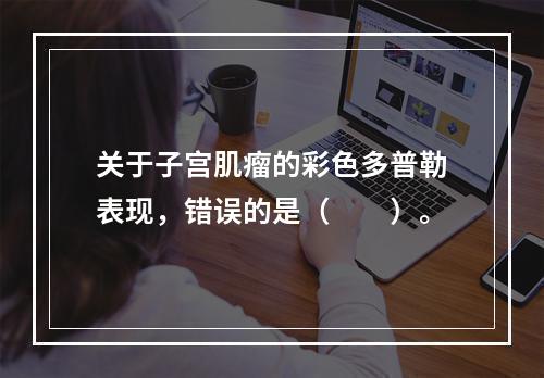 关于子宫肌瘤的彩色多普勒表现，错误的是（　　）。