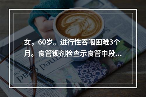 女，60岁。进行性吞咽困难3个月。食管钡剂检查示食管中段有4